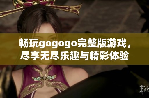 畅玩gogogo完整版游戏，尽享无尽乐趣与精彩体验