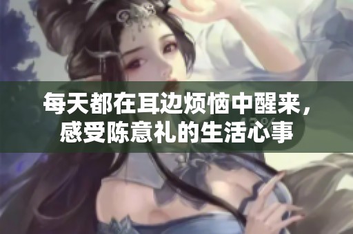每天都在耳边烦恼中醒来，感受陈意礼的生活心事