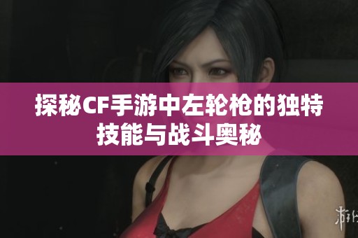 探秘CF手游中左轮枪的独特技能与战斗奥秘