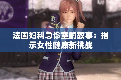 法国妇科急诊室的故事：揭示女性健康新挑战