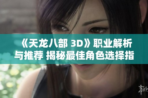 《天龙八部 3D》职业解析与推荐 揭秘最佳角色选择指南