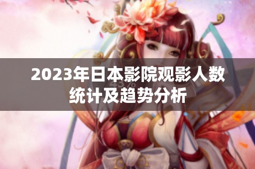 2023年日本影院观影人数统计及趋势分析