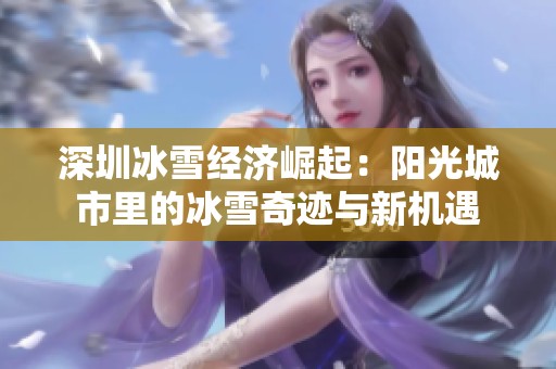 深圳冰雪经济崛起：阳光城市里的冰雪奇迹与新机遇