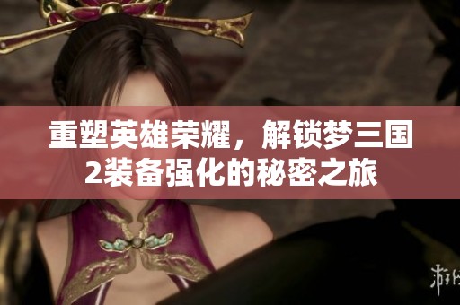 重塑英雄荣耀，解锁梦三国2装备强化的秘密之旅