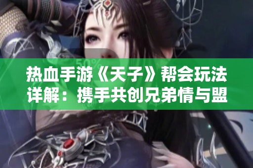 热血手游《天子》帮会玩法详解：携手共创兄弟情与盟友义