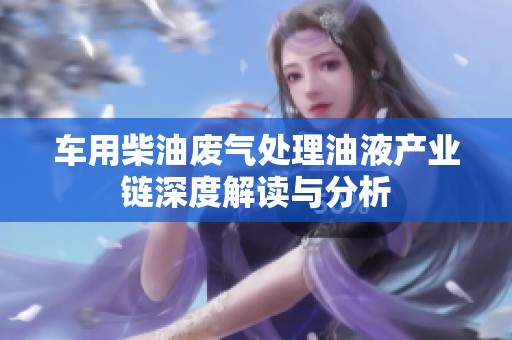 车用柴油废气处理油液产业链深度解读与分析