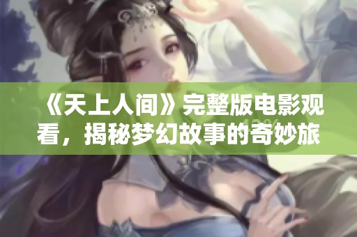 《天上人间》完整版电影观看，揭秘梦幻故事的奇妙旅程