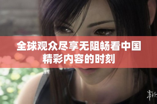 全球观众尽享无阻畅看中国精彩内容的时刻