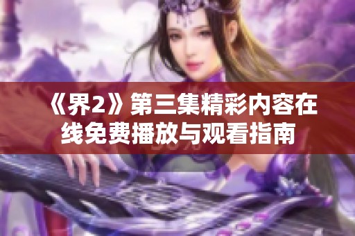 《界2》第三集精彩内容在线免费播放与观看指南