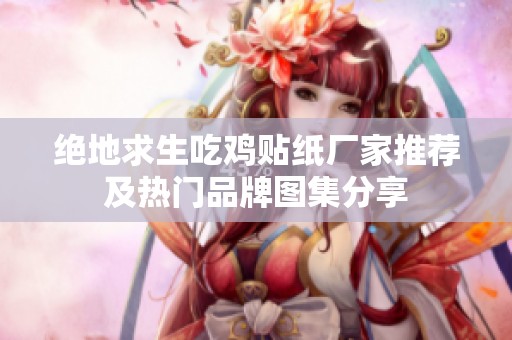 绝地求生吃鸡贴纸厂家推荐及热门品牌图集分享