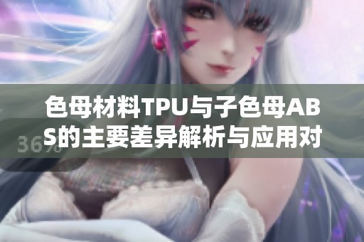 色母材料TPU与子色母ABS的主要差异解析与应用对比