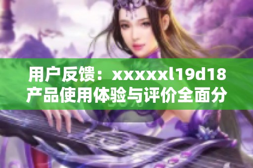 用户反馈：xxxxxl19d18产品使用体验与评价全面分析