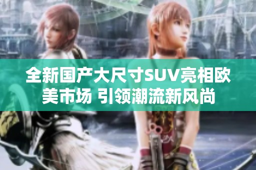 全新国产大尺寸SUV亮相欧美市场 引领潮流新风尚