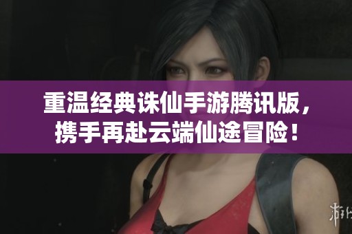 重温经典诛仙手游腾讯版，携手再赴云端仙途冒险！