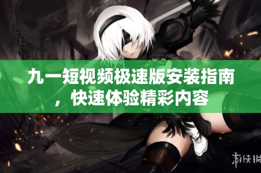 九一短视频极速版安装指南，快速体验精彩内容