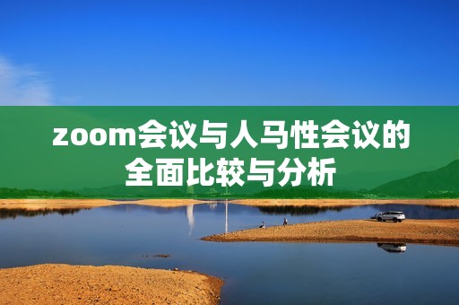 zoom会议与人马性会议的全面比较与分析