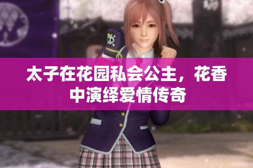 太子在花园私会公主，花香中演绎爱情传奇