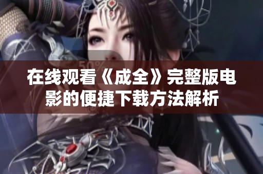 在线观看《成全》完整版电影的便捷下载方法解析
