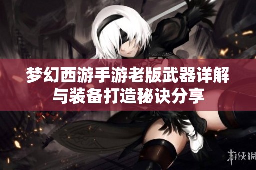 梦幻西游手游老版武器详解与装备打造秘诀分享