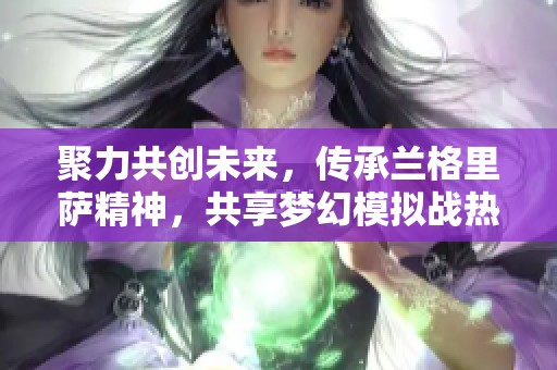 聚力共创未来，传承兰格里萨精神，共享梦幻模拟战热血时刻