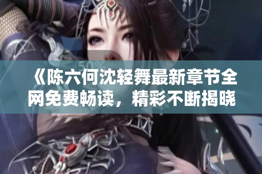 《陈六何沈轻舞最新章节全网免费畅读，精彩不断揭晓》