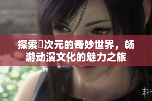 探索囧次元的奇妙世界，畅游动漫文化的魅力之旅