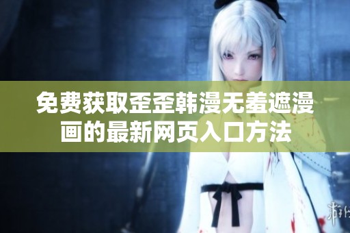 免费获取歪歪韩漫无羞遮漫画的最新网页入口方法