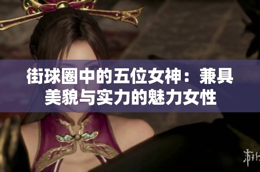 街球圈中的五位女神：兼具美貌与实力的魅力女性