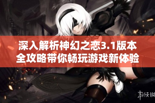 深入解析神幻之恋3.1版本全攻略带你畅玩游戏新体验