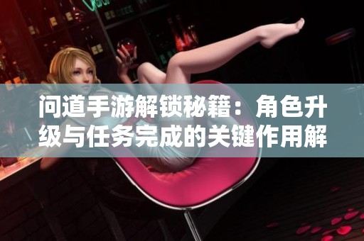 问道手游解锁秘籍：角色升级与任务完成的关键作用解析