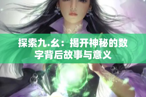 探索九.幺：揭开神秘的数字背后故事与意义