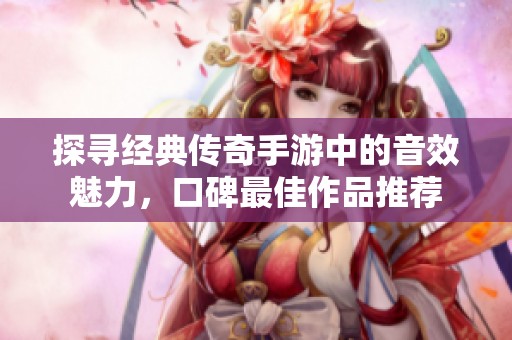 探寻经典传奇手游中的音效魅力，口碑最佳作品推荐
