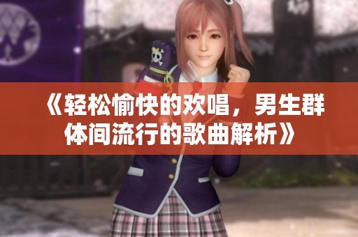 《轻松愉快的欢唱，男生群体间流行的歌曲解析》