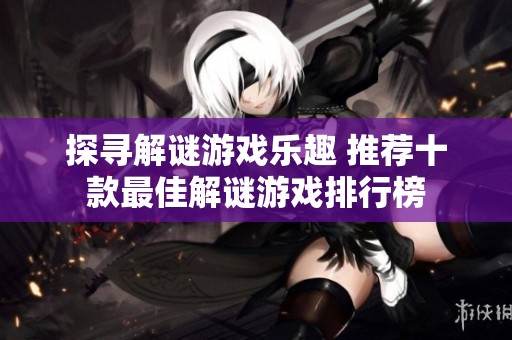 探寻解谜游戏乐趣 推荐十款最佳解谜游戏排行榜