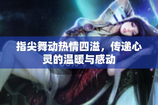 指尖舞动热情四溢，传递心灵的温暖与感动