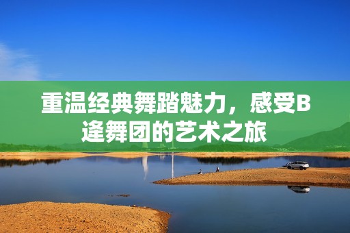重温经典舞踏魅力，感受B逄舞团的艺术之旅