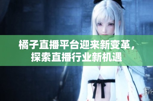 橘子直播平台迎来新变革，探索直播行业新机遇