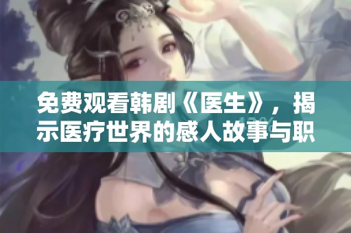 免费观看韩剧《医生》，揭示医疗世界的感人故事与职场挑战