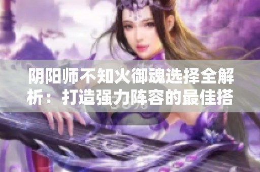 阴阳师不知火御魂选择全解析：打造强力阵容的最佳搭配攻略