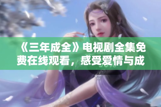 《三年成全》电视剧全集免费在线观看，感受爱情与成长的旅程