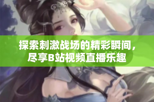 探索刺激战场的精彩瞬间，尽享B站视频直播乐趣