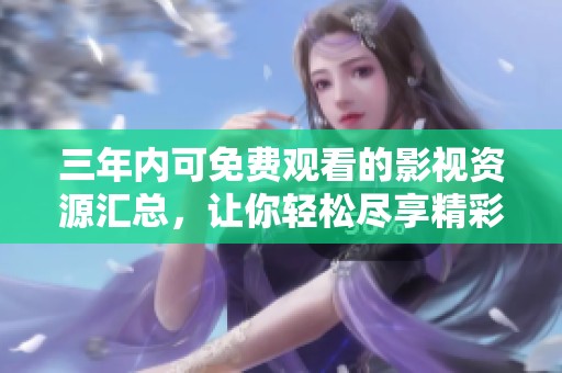 三年内可免费观看的影视资源汇总，让你轻松尽享精彩内容