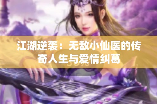 江湖逆袭：无敌小仙医的传奇人生与爱情纠葛