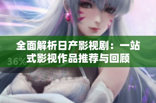 全面解析日产影视剧：一站式影视作品推荐与回顾