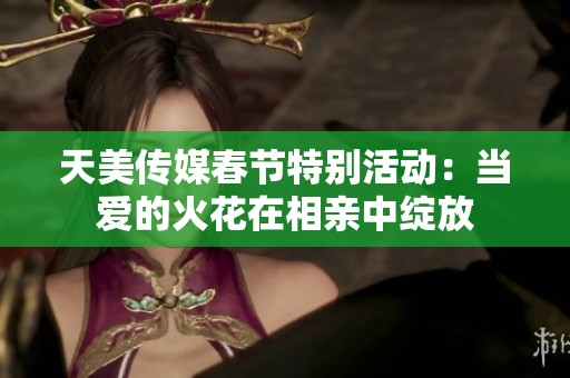 天美传媒春节特别活动：当爱的火花在相亲中绽放