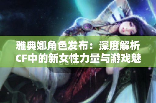 雅典娜角色发布：深度解析CF中的新女性力量与游戏魅力
