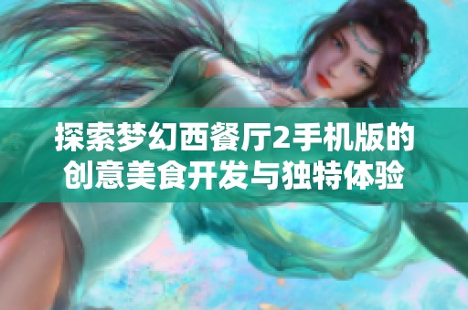 探索梦幻西餐厅2手机版的创意美食开发与独特体验