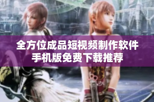 全方位成品短视频制作软件手机版免费下载推荐