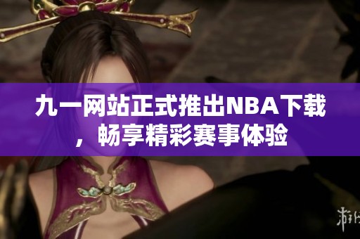 九一网站正式推出NBA下载，畅享精彩赛事体验