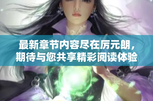 最新章节内容尽在厉元朗，期待与您共享精彩阅读体验！